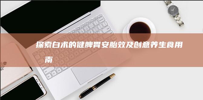 探索白术的健脾胃、安胎效及创意养生食用指南