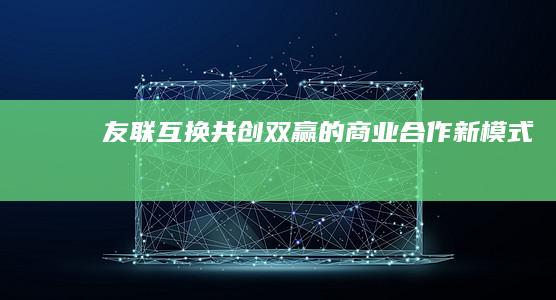 友联互换：共创双赢的商业合作新模式